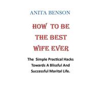How To Be The Best Wife Ever: The Practical hack to happy marital life