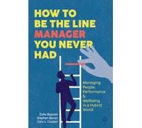 How to Be the Line Manager You Never Had : Managing People, Performance & Wellbeing in a Hybrid World