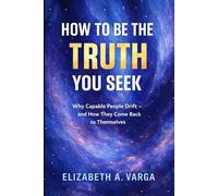 How to Be the Truth You Seek: Why Capable People Drift and How They Come Back to Themselves