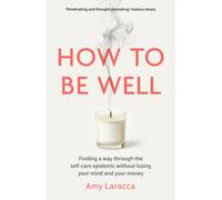 How to Be Well : Finding a way through the healthcare epidemic without losing your mind or your money