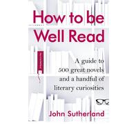 How to be Well Read: A guide to 500 great novels and a handful of literary curiosities