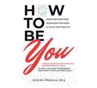 How To Be You: A Bold Blend Of Psychology, Neuroscience & Soul To Help You Stop Performing & Start Living Authentically
