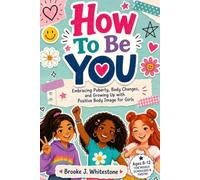 How To Be You: Embracing Puberty, Body Changes, and Growing Up with Positive Body Image for Girls Ages 8-12