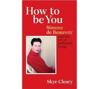 How to Be You : Simone de Beauvoir and the art of authentic living