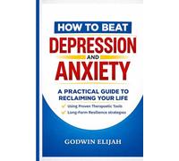 HOW TO BEAT DEPRESSION AND ANXIETY: A Practical Guide to Reclaiming Your Life Using Proven Therapeutic Tools, Mindfulness, and Long-Term Resilience Strategies