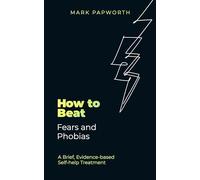 How to Beat Fears and Phobias : A Brief, Evidence-based Self-help Treatment