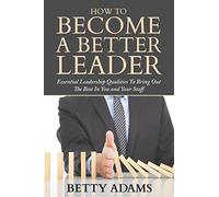 How To Become A Better Leader: Essential Leadership Qualities To Bring Out The Best In You and Your Staff