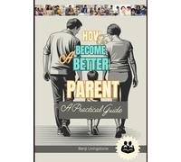 How to Become a Better Parent: A Practical Guide With Correct Ways To Talk And Listen To Your Kids Without Losing Your Cool (A Better Human: The Art of Gentle Living)
