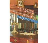 How To Become a Cleaning Pro: The Ultimate Guide to Starting and Operating Your Own House Cleaning Service