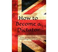 How to Become a Dictator: A Step-By-Step Guide to Dismantling British Democracy