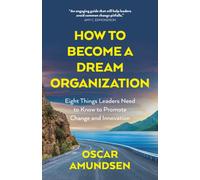 How to Become a Dream Organization : Eight Things Leaders Need to Know to Promote Change and Innovation