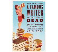 How to Become a Famous Writer Before You're Dead: Your Words in Print and Your Name in Lights