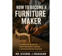 HOW TO BECOME A FURNITURE MAKER: A Complete Guide to Craftsmanship, Design & Woodworking Success
