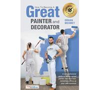 How To Become A Great Painter and Decorator: A comprehensive guide to being a great painter and decorator, including setting up your own business