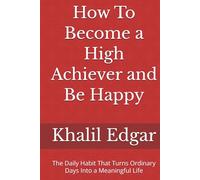How To Become a High Achiever and Be Happy: The Daily Habit That Turns Ordinary Days Into a Meaningful Life