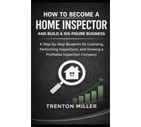 How to Become a Home Inspector and Build a Six-Figure Business: A Step-by-Step Blueprint for Licensing, Performing Inspections, and Growing a Profitable Inspection Company