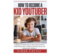 How to Become a Kid YouTuber: A Beginner-Friendly Step-by-Step Guide for Kids to Create Videos, Start a YouTube Channel, Stream, and Upload with Confidence