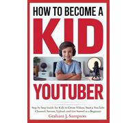 How to Become a Kid YouTuber: Step by Step Guide for Kids to Create Videos, Start a YouTube Channel, Stream, Upload, and Get Started as a Beginner