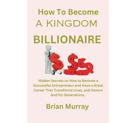 HOW TO BECOME A KINGDOM BILLIONAIRE: Hidden Secrets on How to Become a Successful Entrepreneur and Have a Great Career That Transforms Lives, and Honors God for Generations.