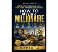How to Become a Millionaire: A Practical Guide to Building Wealth, Managing Money Wisely, Investing for the Future, Creating Multiple Income Streams, and Achieving Financial Freedom