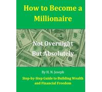How to Become a Millionaire: Not Overnight, But Absolutely: Step-by-Step Guide to Building Wealth and Financial Freedom