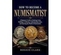 How to Become a Numismatist: A Beginner's Guide to Studying Coins, Building a Collection, Understanding Value, and Entering the World of Numismatics