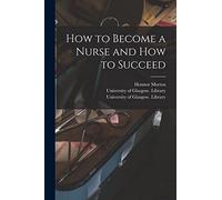 How to Become a Nurse and How to Succeed [electronic Resource]