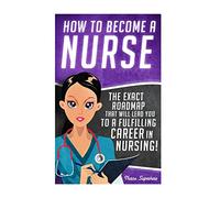 How to Become a Nurse: The Exact Roadmap That Will Lead You to a Fulfilling Career in Nursing!: Volume 1 (Registered Nurse RN, Licensed Practical ... Assistant CNA, Job Hunting, Career Guide)
