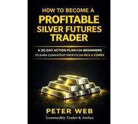 How to Become a Profitable Silver Futures Trader: 30 Day Action Plan for Beginners to Earn Consistent Profits on MCX and COMEX (Trading Mastery Series)