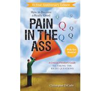How to Become a Really Good Pain in the Ass: A Critical Thinker's Guide to Asking the Right Questions