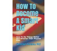 How To Become A Smart Kid: How To Do Things Better And Smarter Than Anyone Else