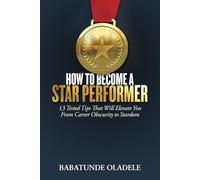 How to Become A Star Performer: 13 Tested Tips That Will Elevate You From Career Obscurity to Stardom