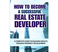 How to Become a Successful Real Estate Developer: A Complete Guide to Building Wealth through Property Development (Real Estate Developer Series)