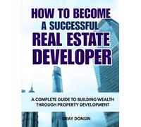 How to Become a Successful Real Estate Developer: A Complete Guide to Building Wealth through Property Development (Real Estate Developer Series)