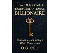 HOW TO BECOME A TRANSGENERATIONAL BILLIONAIRE: The Untold Secrets to Building a Billion-Dollar Legacy