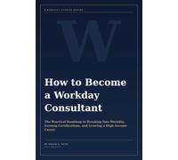 How to Become a Workday Consultant: The Practical Roadmap to Breaking Into Workday, Earning Certifications, and Growing a High-Income Career (Workday Career Series)