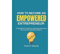 HOW TO BECOME AN EMPOWERED ENTREPRENEUR: A Simplified Guide for Attaining Maximum Success for Business Owners. (Be Empowered Series)