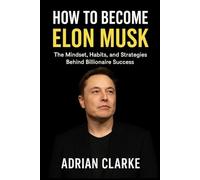 HOW TO BECOME ELON MUSK: The Mindset, Habits, and Strategies Behind Billionaire Success