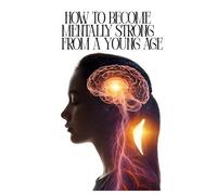 How to Become Mentally Strong from a Young Age: Simple techniques for teenagers to overcome life's hardships