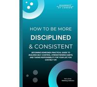 How To Become More Disciplined And Consistent: A Practical Guide to Building Self-Control, Strengthening Habits, and Taking Responsibility for Your Life (Beaumonts - Wellbeing series USA)