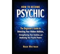 How to Become Psychic: The Beginner's Guide to Unlocking Your Hidden Abilities, Strengthening Your Intuition, and Awakening Your Psychic Powers