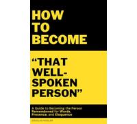 How to Become "That Well-Spoken Person": A Guide to Becoming the Person Remembered for Words, Presence, and Eloquence
