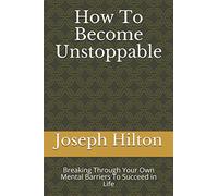 How To Become Unstoppable: Breaking Through Your Own Mental Barriers To Succeed in Life