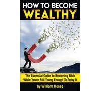 How to Become Wealthy: The Essential Guide to Becoming Rich While You're Still Young Enough To Enjoy It