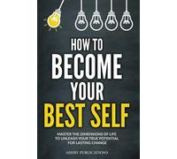 How To Become Your Best Self: Master the Dimensions of Life to Unleash Your True Potential for Lasting Change