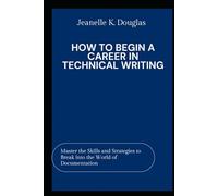 HOW TO BEGIN A CAREER IN TECHNICAL WRITING: Master the Skills and Strategies to Break into the World of Documentation