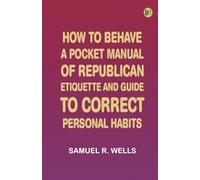 How to Behave: A Pocket Manual of Republican Etiquette, and Guide to Correct Personal Habits