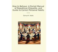 How to Behave: A Pocket Manual of Republican Etiquette, and Guide to Correct Personal Habits (Classic Books)