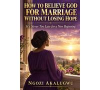 How to Believe God for Marriage Without Losing Hope: It's Never Too Late for a New Beginning