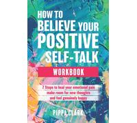 How To Believe Your Positive Self-Talk Workbook: 7 Steps To Heal Your Emotional Pain, Make Room For New Thoughts, And Feel Genuinely Happy